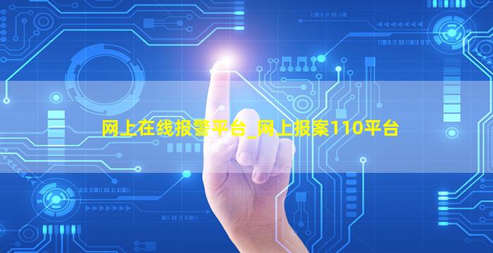 网上在线报警平台_网上报案110平台,网上在线报警平台